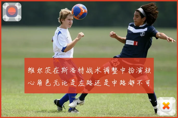 维尔茨在斯洛特战术调整中扮演核心角色无论是左路还是中路都不可或缺