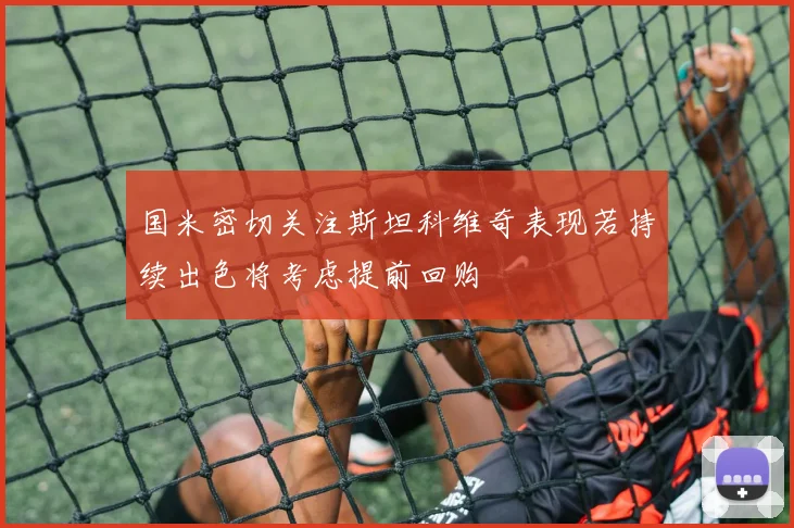国米密切关注斯坦科维奇表现若持续出色将考虑提前回购
