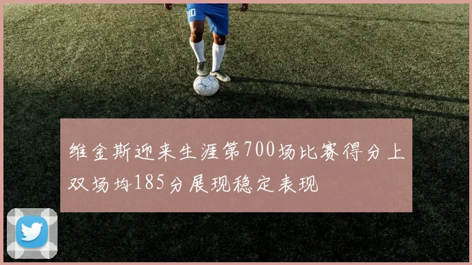 维金斯迎来生涯第700场比赛得分上双场均185分展现稳定表现