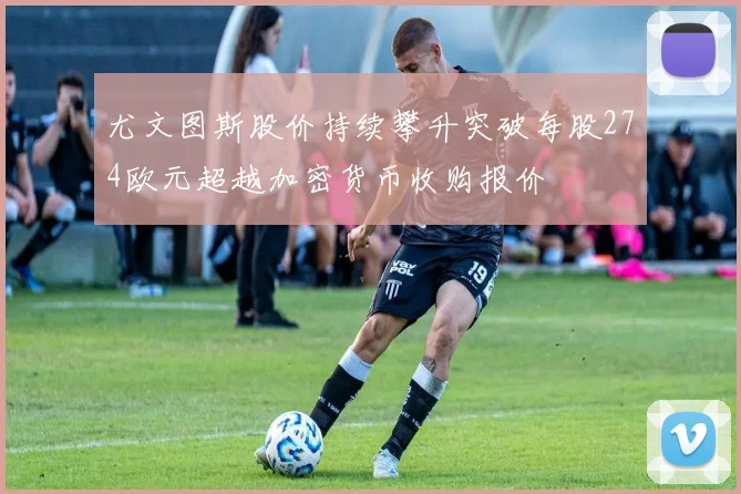 尤文图斯股价持续攀升突破每股274欧元超越加密货币收购报价