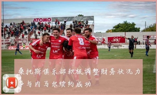 桑托斯俱乐部积极调整财务状况力争与内马尔续约成功