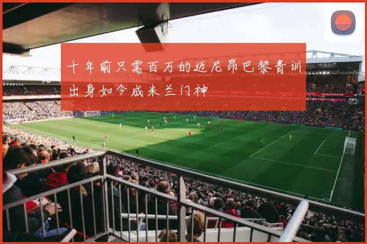 十年前只需百万的迈尼昂巴黎青训出身如今成米兰门神