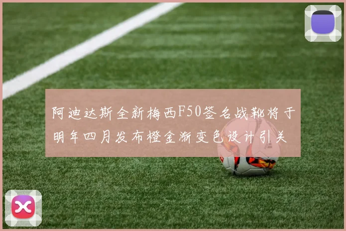 阿迪达斯全新梅西F50签名战靴将于明年四月发布橙金渐变色设计引关注