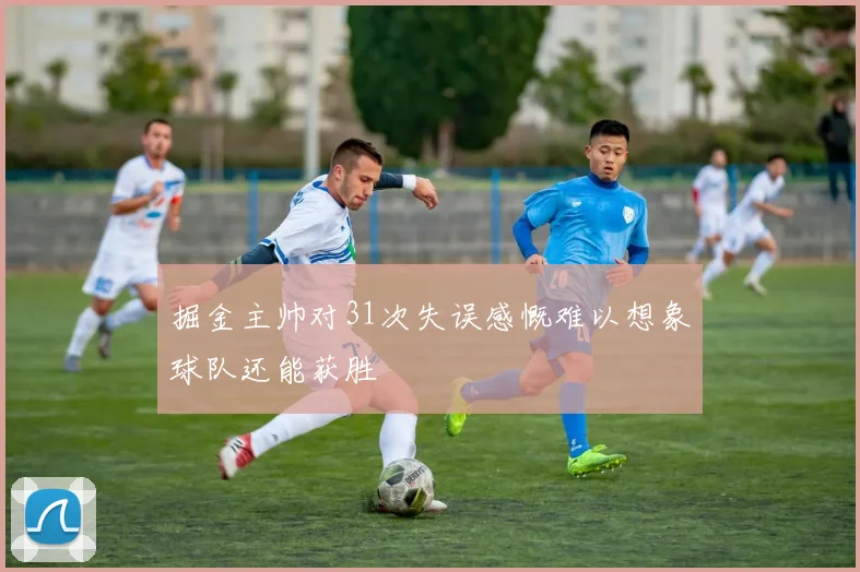 掘金主帅对31次失误感慨难以想象球队还能获胜