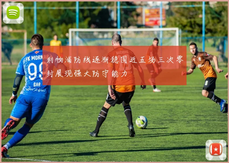 利物浦防线逐渐稳固近五场三次零封展现强大防守能力