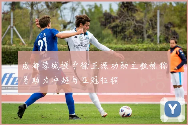 成都蓉城授予徐正源功勋主教练称号助力冲超与亚冠征程