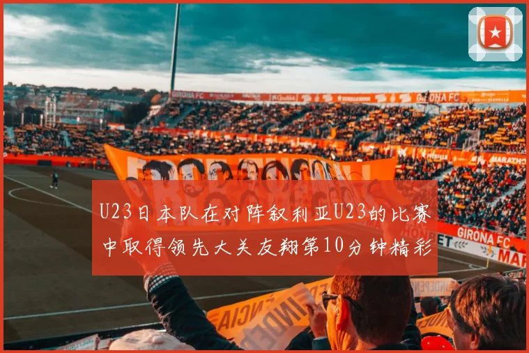 U23日本队在对阵叙利亚U23的比赛中取得领先大关友翔第10分钟精彩进球