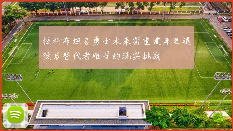 拉科布坦言勇士未来需重建库里退役后替代者难寻的现实挑战