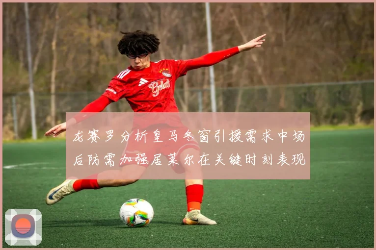 龙赛罗分析皇马冬窗引援需求中场后防需加强居莱尔在关键时刻表现欠佳