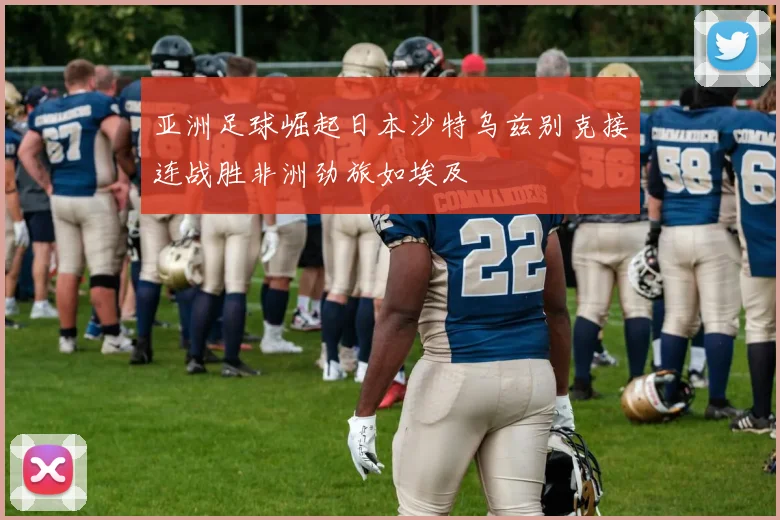 亚洲足球崛起日本沙特乌兹别克接连战胜非洲劲旅如埃及