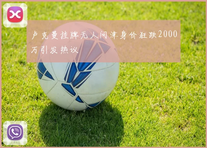 卢克曼挂牌无人问津身价狂跌2000万引发热议