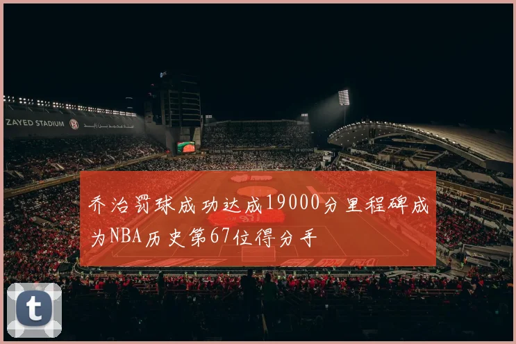 乔治罚球成功达成19000分里程碑成为NBA历史第67位得分手