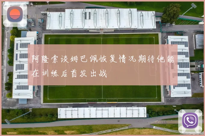 阿隆索谈姆巴佩恢复情况期待他能在训练后首发出战