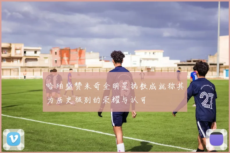 哈珀盛赞米奇全明星执教成就称其为历史级别的荣耀与认可