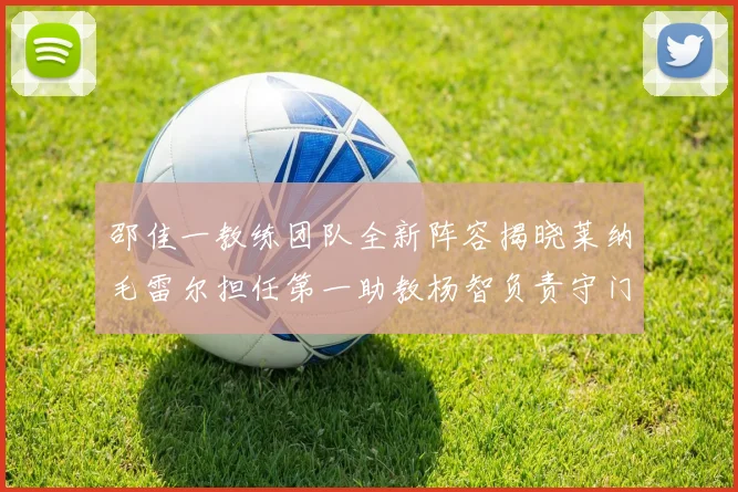 邵佳一教练团队全新阵容揭晓莱纳毛雷尔担任第一助教杨智负责守门员训练
