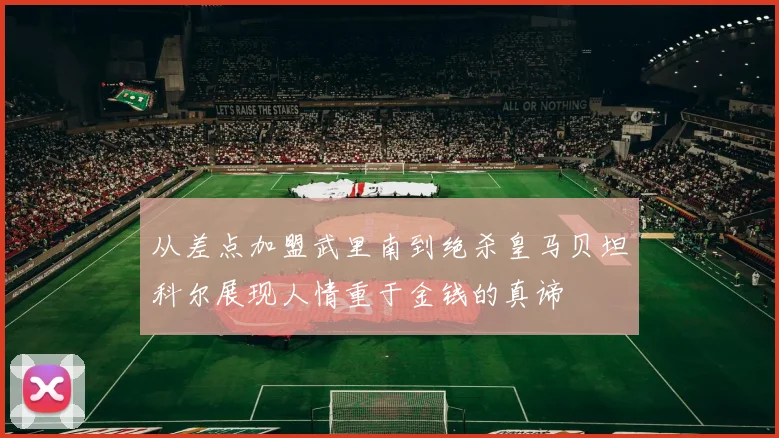 从差点加盟武里南到绝杀皇马贝坦科尔展现人情重于金钱的真谛