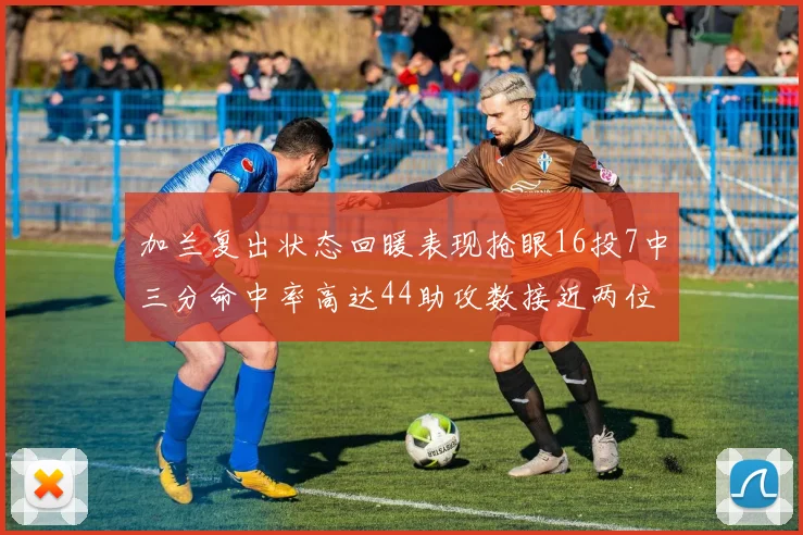 加兰复出状态回暖表现抢眼16投7中三分命中率高达44助攻数接近两位数