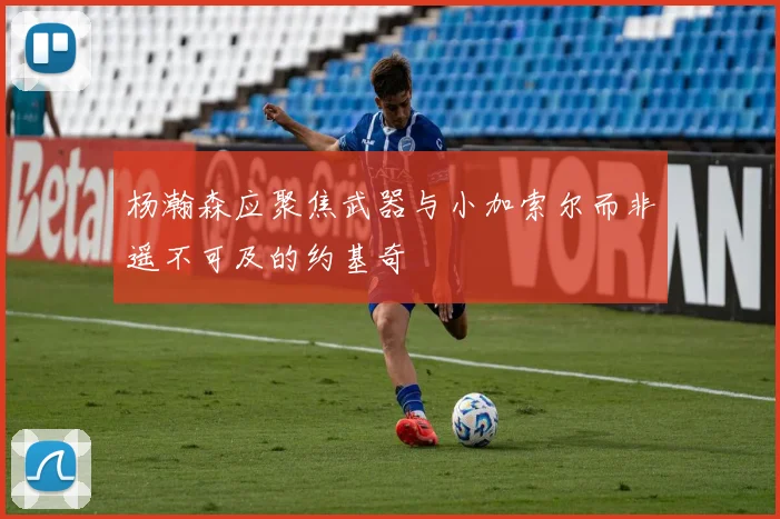 杨瀚森应聚焦武器与小加索尔而非遥不可及的约基奇