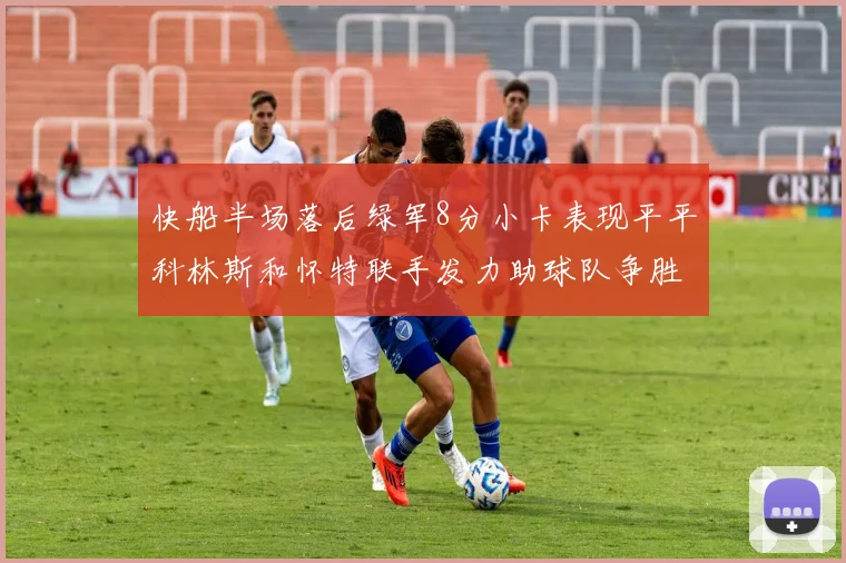 快船半场落后绿军8分小卡表现平平科林斯和怀特联手发力助球队争胜