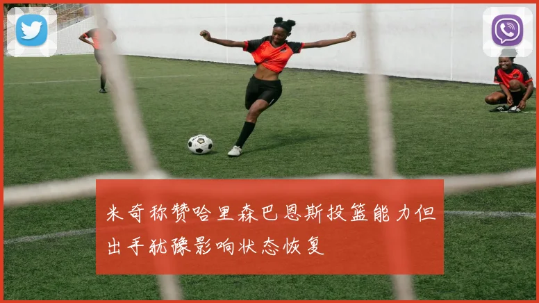 米奇称赞哈里森巴恩斯投篮能力但出手犹豫影响状态恢复
