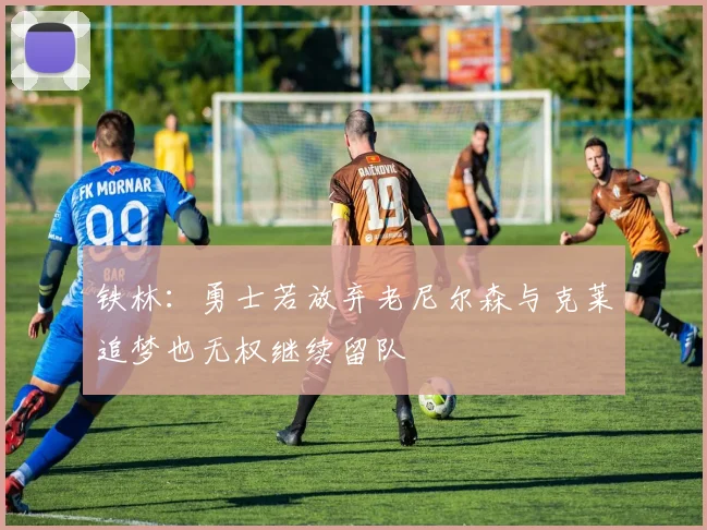 铁林：勇士若放弃老尼尔森与克莱追梦也无权继续留队