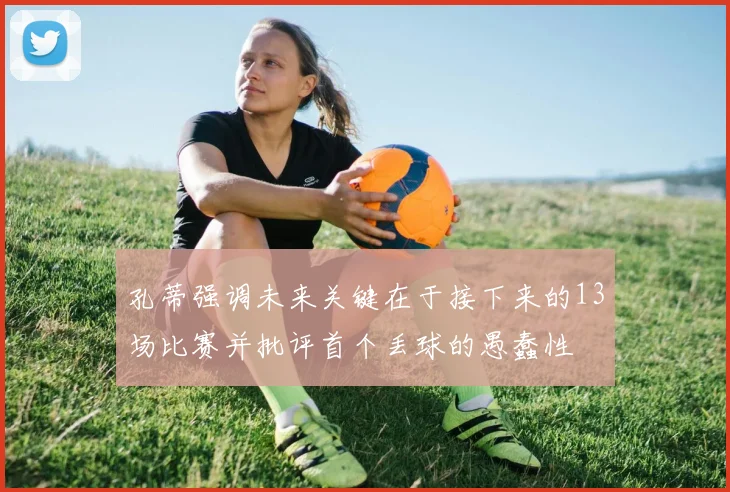 孔蒂强调未来关键在于接下来的13场比赛并批评首个丢球的愚蠢性
