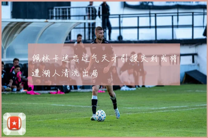 佩林卡迷恋过气天才引援失利或将遭湖人清洗出局