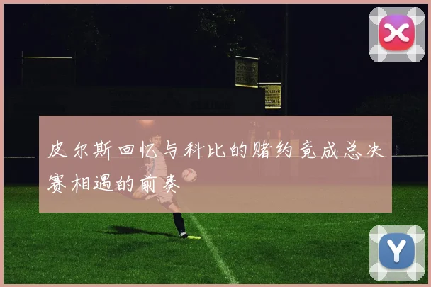 皮尔斯回忆与科比的赌约竟成总决赛相遇的前奏