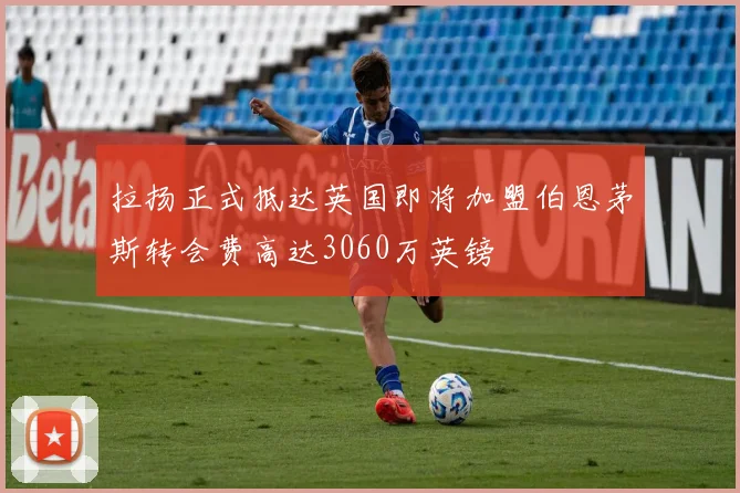 拉扬正式抵达英国即将加盟伯恩茅斯转会费高达3060万英镑
