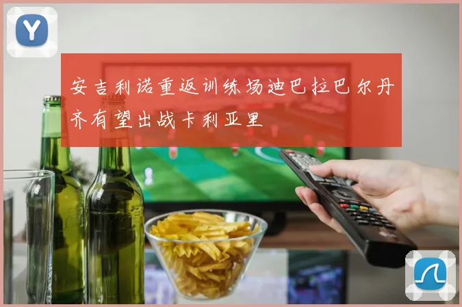 安吉利诺重返训练场迪巴拉巴尔丹齐有望出战卡利亚里