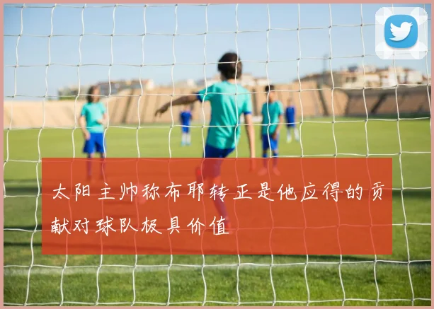 太阳主帅称布耶转正是他应得的贡献对球队极具价值