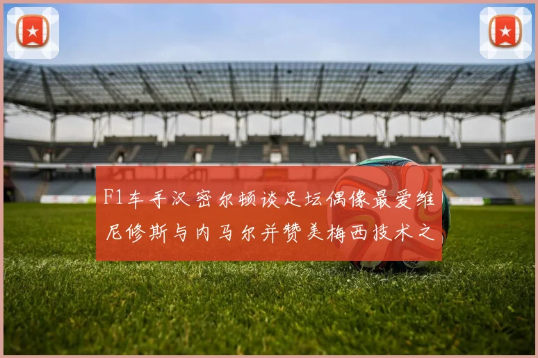 F1车手汉密尔顿谈足坛偶像最爱维尼修斯与内马尔并赞美梅西技术之精湛