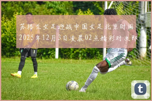 苏格兰女足迎战中国女足北京时间2025年12月3日凌晨02点精彩对决即将上演
