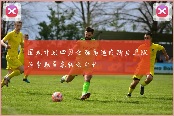 国米计划四月会面乌迪内斯后卫欧马索勒寻求转会合作