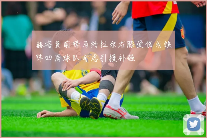 赫塔费前锋马约拉尔右膝受伤或缺阵四周球队考虑引援补强