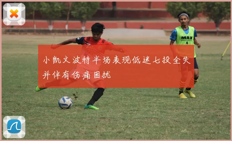 小凯文波特半场表现低迷七投全失并伴有伤痛困扰