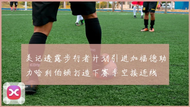 美记透露步行者计划引进加福德助力哈利伯顿打造下赛季空接连线