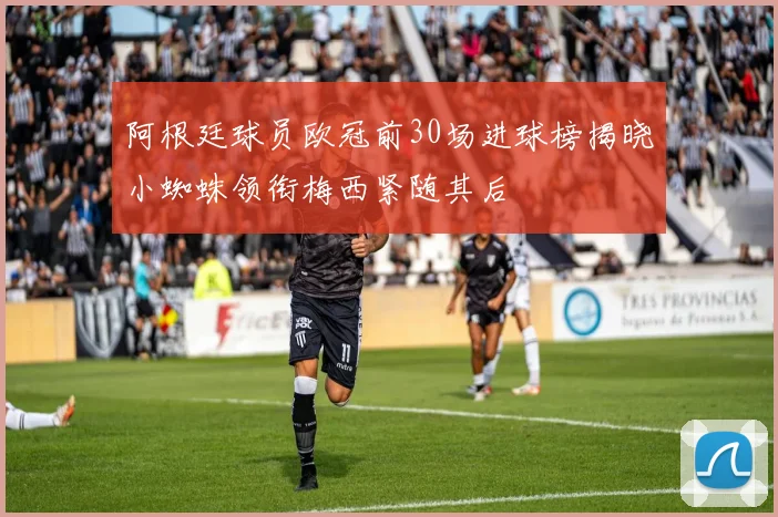 阿根廷球员欧冠前30场进球榜揭晓小蜘蛛领衔梅西紧随其后