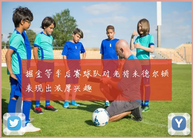 掘金等季后赛球队对老将米德尔顿表现出浓厚兴趣