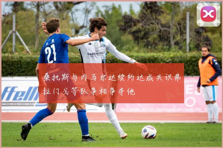 桑托斯与内马尔达续约达成共识弗拉门戈等队争相争夺他