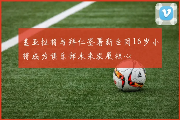 基亚拉将与拜仁签署新合同16岁小将成为俱乐部未来发展核心