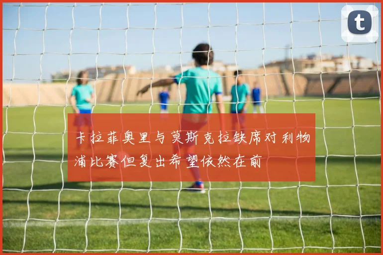 卡拉菲奥里与莫斯克拉缺席对利物浦比赛但复出希望依然在前