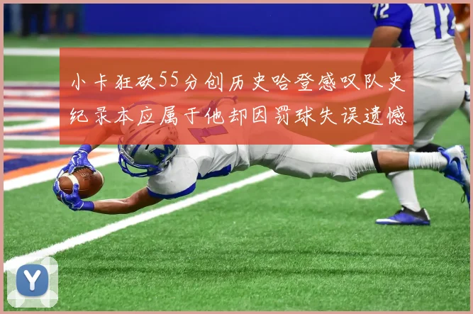 小卡狂砍55分创历史哈登感叹队史纪录本应属于他却因罚球失误遗憾错失